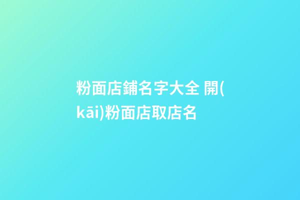 粉面店鋪名字大全 開(kāi)粉面店取店名
